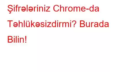 Şifrələriniz Chrome-da Təhlükəsizdirmi? Burada Bilin!