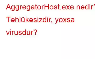 AggregatorHost.exe nədir? Təhlükəsizdir, yoxsa virusdur?