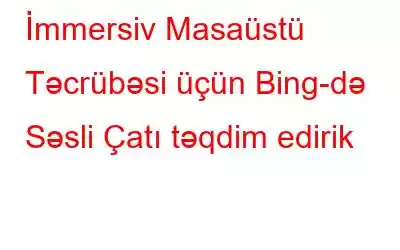 İmmersiv Masaüstü Təcrübəsi üçün Bing-də Səsli Çatı təqdim edirik