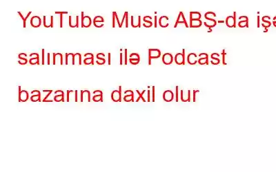 YouTube Music ABŞ-da işə salınması ilə Podcast bazarına daxil olur