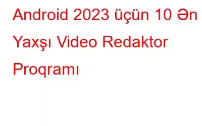 Android 2023 üçün 10 Ən Yaxşı Video Redaktor Proqramı