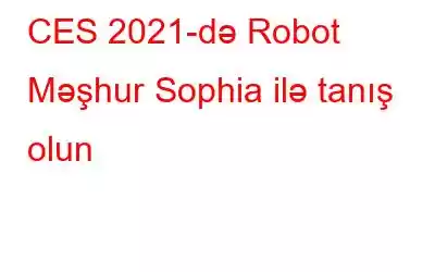 CES 2021-də Robot Məşhur Sophia ilə tanış olun