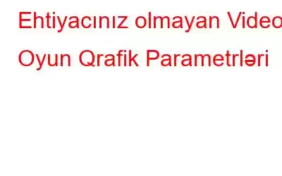 Ehtiyacınız olmayan Video Oyun Qrafik Parametrləri