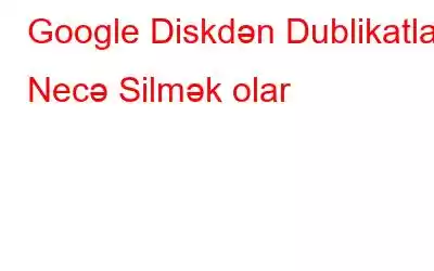 Google Diskdən Dublikatları Necə Silmək olar