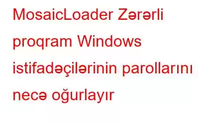 MosaicLoader Zərərli proqram Windows istifadəçilərinin parollarını necə oğurlayır