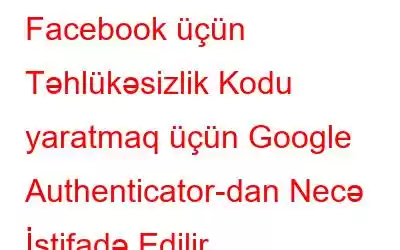 Facebook üçün Təhlükəsizlik Kodu yaratmaq üçün Google Authenticator-dan Necə İstifadə Edilir