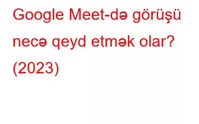 Google Meet-də görüşü necə qeyd etmək olar? (2023)