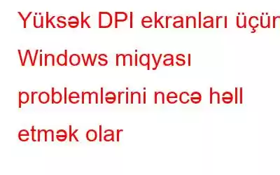 Yüksək DPI ekranları üçün Windows miqyası problemlərini necə həll etmək olar