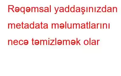 Rəqəmsal yaddaşınızdan metadata məlumatlarını necə təmizləmək olar