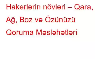 Hakerlərin növləri – Qara, Ağ, Boz və Özünüzü Qoruma Məsləhətləri