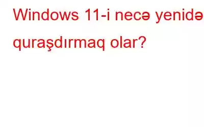 Windows 11-i necə yenidən quraşdırmaq olar?