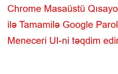 Chrome Masaüstü Qısayolu ilə Tamamilə Google Parol Meneceri UI-ni təqdim edir