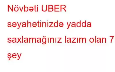 Növbəti UBER səyahətinizdə yadda saxlamağınız lazım olan 7 şey