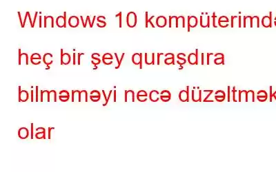 Windows 10 kompüterimdə heç bir şey quraşdıra bilməməyi necə düzəltmək olar