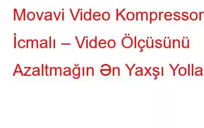 Movavi Video Kompressor İcmalı – Video Ölçüsünü Azaltmağın Ən Yaxşı Yolları