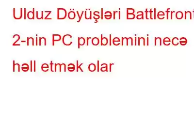 Ulduz Döyüşləri Battlefront 2-nin PC problemini necə həll etmək olar