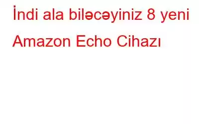 İndi ala biləcəyiniz 8 yeni Amazon Echo Cihazı