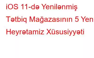 iOS 11-də Yenilənmiş Tətbiq Mağazasının 5 Yeni Heyrətamiz Xüsusiyyəti