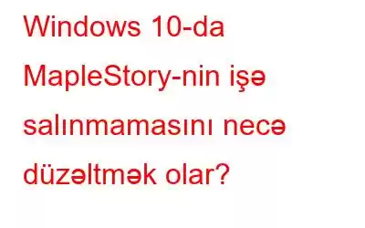 Windows 10-da MapleStory-nin işə salınmamasını necə düzəltmək olar?