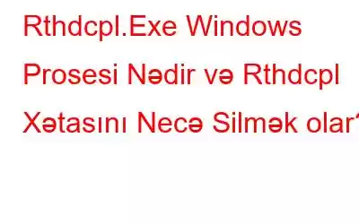 Rthdcpl.Exe Windows Prosesi Nədir və Rthdcpl Xətasını Necə Silmək olar?