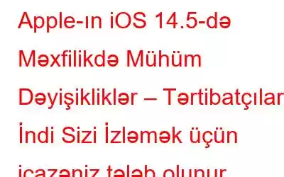 Apple-ın iOS 14.5-də Məxfilikdə Mühüm Dəyişikliklər – Tərtibatçılar İndi Sizi İzləmək üçün icazəniz tələb olunur