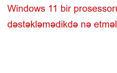 Windows 11 bir prosessoru dəstəkləmədikdə nə etməli