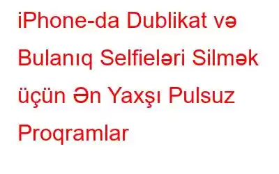 iPhone-da Dublikat və Bulanıq Selfieləri Silmək üçün Ən Yaxşı Pulsuz Proqramlar