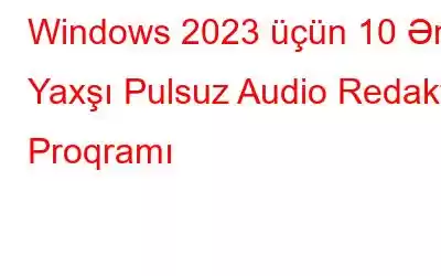 Windows 2023 üçün 10 Ən Yaxşı Pulsuz Audio Redaktə Proqramı