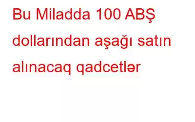 Bu Miladda 100 ABŞ dollarından aşağı satın alınacaq qadcetlər