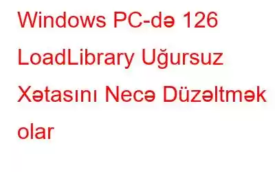 Windows PC-də 126 LoadLibrary Uğursuz Xətasını Necə Düzəltmək olar