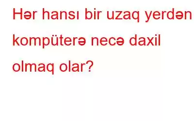 Hər hansı bir uzaq yerdən kompüterə necə daxil olmaq olar?