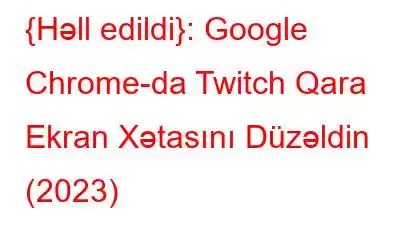 {Həll edildi}: Google Chrome-da Twitch Qara Ekran Xətasını Düzəldin (2023)