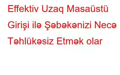 Effektiv Uzaq Masaüstü Girişi ilə Şəbəkənizi Necə Təhlükəsiz Etmək olar