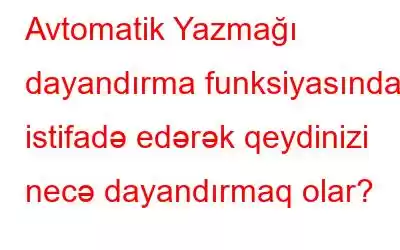 Avtomatik Yazmağı dayandırma funksiyasından istifadə edərək qeydinizi necə dayandırmaq olar?