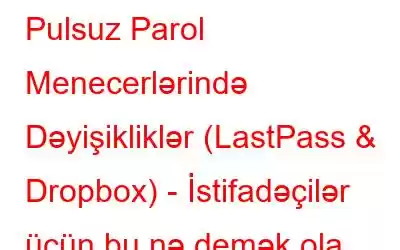 Pulsuz Parol Menecerlərində Dəyişikliklər (LastPass & Dropbox) - İstifadəçilər üçün bu nə demək ola bilər?