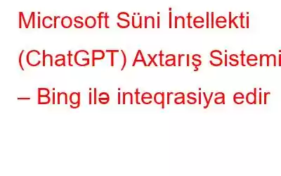 Microsoft Süni İntellekti (ChatGPT) Axtarış Sistemi – Bing ilə inteqrasiya edir