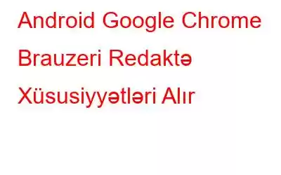 Android Google Chrome Brauzeri Redaktə Xüsusiyyətləri Alır