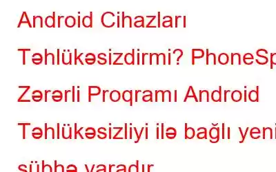 Android Cihazları Təhlükəsizdirmi? PhoneSpy Zərərli Proqramı Android Təhlükəsizliyi ilə bağlı yeni şübhə yaradır.