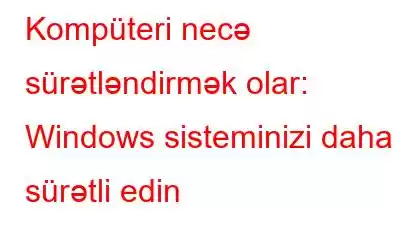 Kompüteri necə sürətləndirmək olar: Windows sisteminizi daha sürətli edin