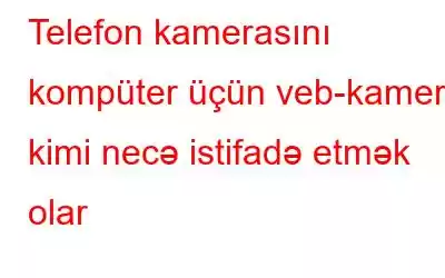 Telefon kamerasını kompüter üçün veb-kamera kimi necə istifadə etmək olar