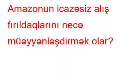 Amazonun icazəsiz alış fırıldaqlarını necə müəyyənləşdirmək olar?