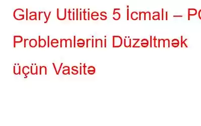 Glary Utilities 5 İcmalı – PC Problemlərini Düzəltmək üçün Vasitə