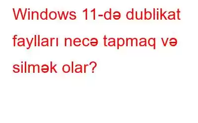 Windows 11-də dublikat faylları necə tapmaq və silmək olar?