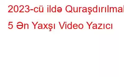 2023-cü ildə Quraşdırılmalı 5 Ən Yaxşı Video Yazıcı