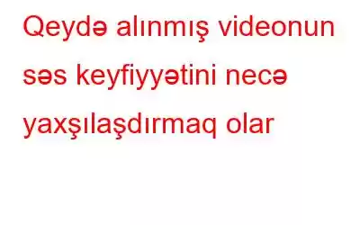 Qeydə alınmış videonun səs keyfiyyətini necə yaxşılaşdırmaq olar