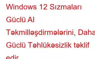 Windows 12 Sızmaları Güclü AI Təkmilləşdirmələrini, Daha Güclü Təhlükəsizlik təklif edir