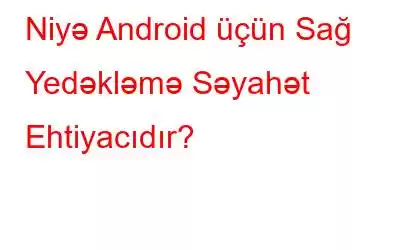 Niyə Android üçün Sağ Yedəkləmə Səyahət Ehtiyacıdır?