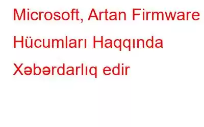 Microsoft, Artan Firmware Hücumları Haqqında Xəbərdarlıq edir