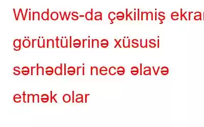 Windows-da çəkilmiş ekran görüntülərinə xüsusi sərhədləri necə əlavə etmək olar