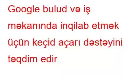 Google bulud və iş məkanında inqilab etmək üçün keçid açarı dəstəyini təqdim edir